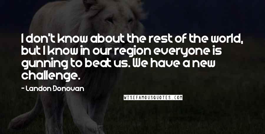 Landon Donovan Quotes: I don't know about the rest of the world, but I know in our region everyone is gunning to beat us. We have a new challenge.