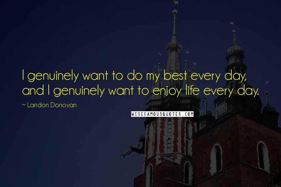 Landon Donovan Quotes: I genuinely want to do my best every day, and I genuinely want to enjoy life every day.