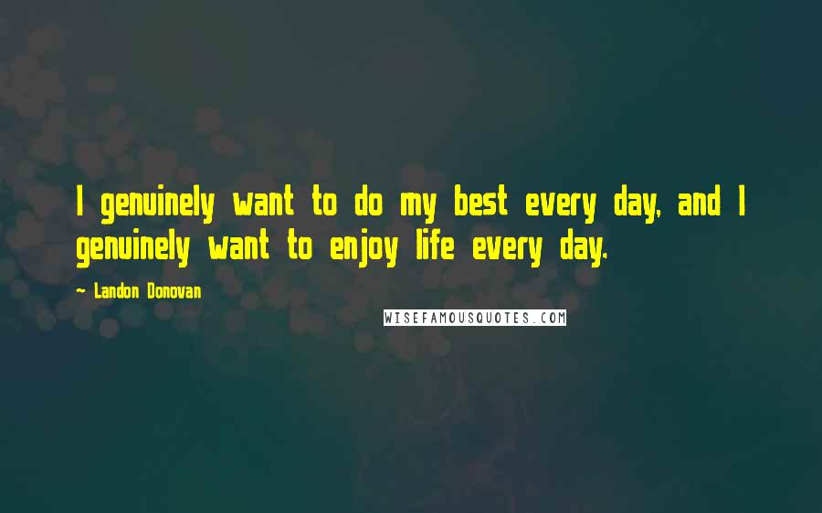 Landon Donovan Quotes: I genuinely want to do my best every day, and I genuinely want to enjoy life every day.