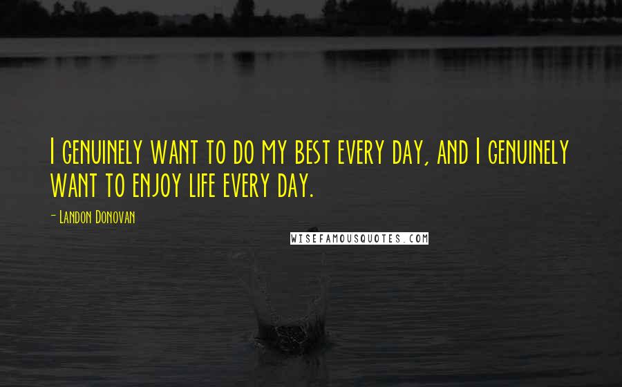 Landon Donovan Quotes: I genuinely want to do my best every day, and I genuinely want to enjoy life every day.