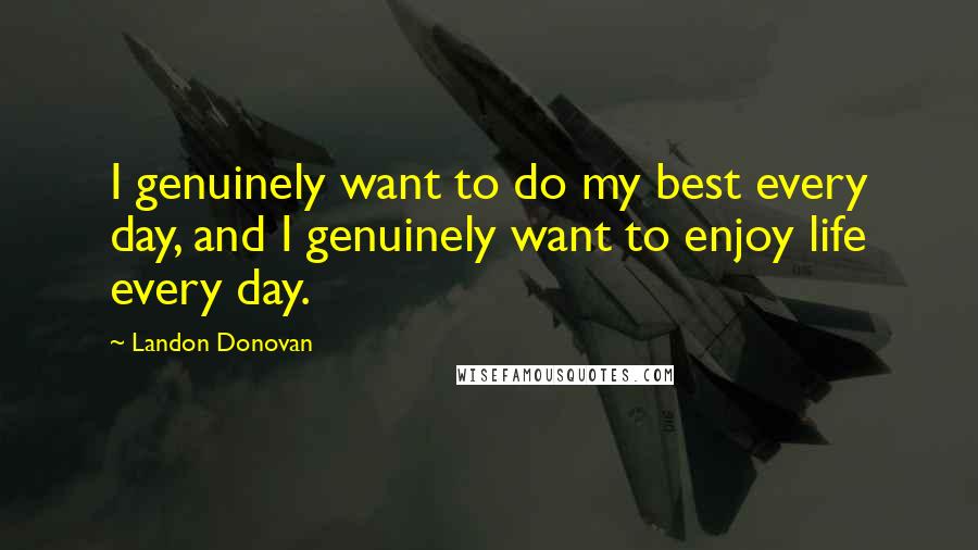 Landon Donovan Quotes: I genuinely want to do my best every day, and I genuinely want to enjoy life every day.