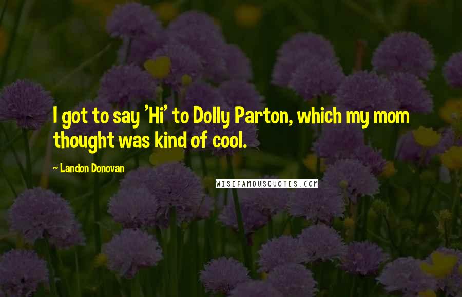 Landon Donovan Quotes: I got to say 'Hi' to Dolly Parton, which my mom thought was kind of cool.