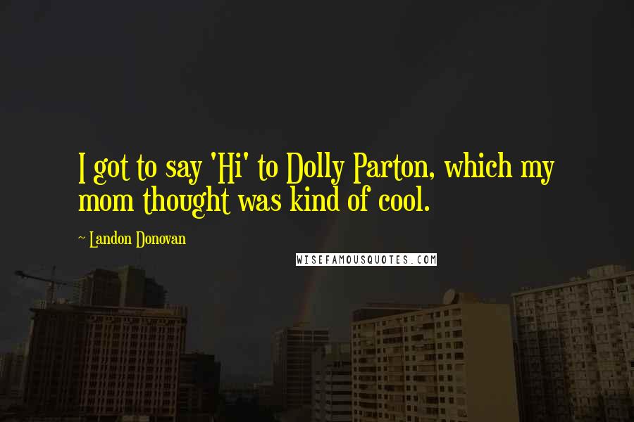 Landon Donovan Quotes: I got to say 'Hi' to Dolly Parton, which my mom thought was kind of cool.