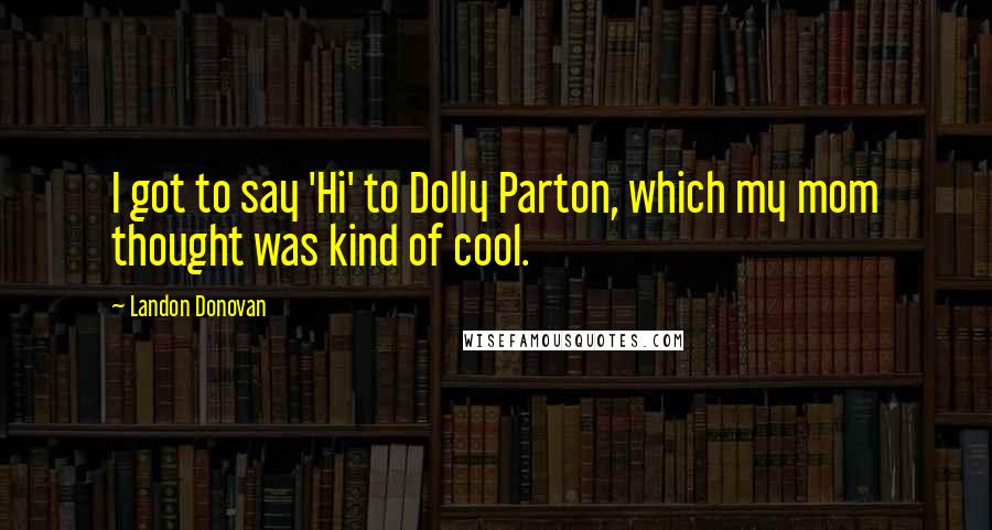 Landon Donovan Quotes: I got to say 'Hi' to Dolly Parton, which my mom thought was kind of cool.