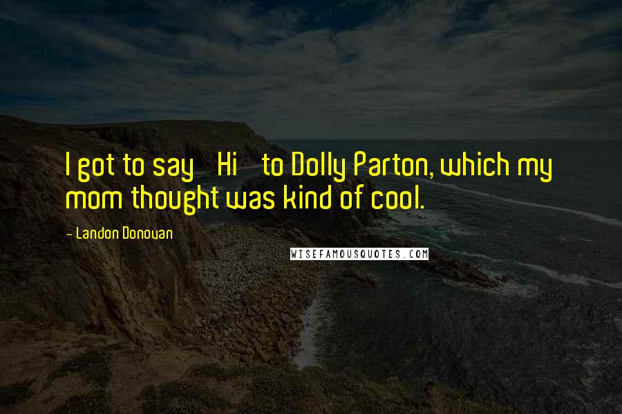 Landon Donovan Quotes: I got to say 'Hi' to Dolly Parton, which my mom thought was kind of cool.