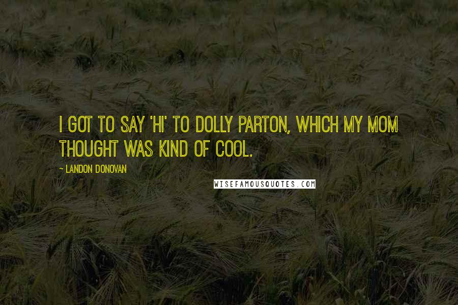 Landon Donovan Quotes: I got to say 'Hi' to Dolly Parton, which my mom thought was kind of cool.