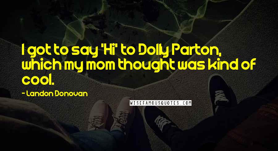 Landon Donovan Quotes: I got to say 'Hi' to Dolly Parton, which my mom thought was kind of cool.