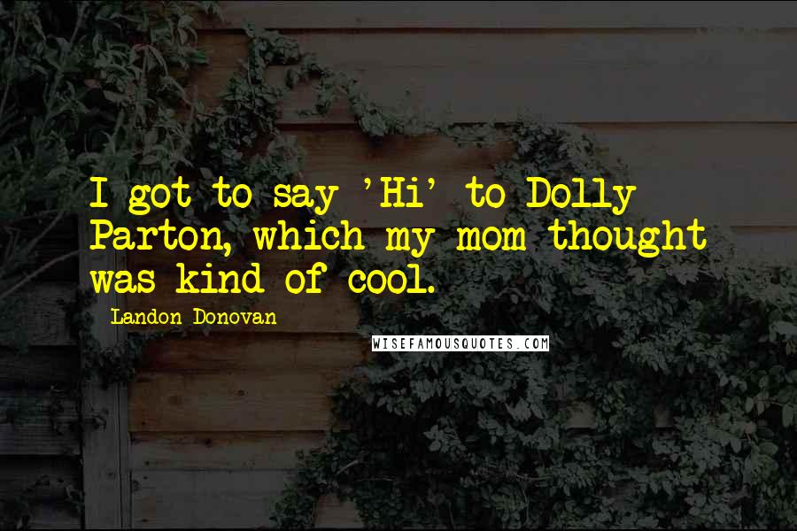 Landon Donovan Quotes: I got to say 'Hi' to Dolly Parton, which my mom thought was kind of cool.