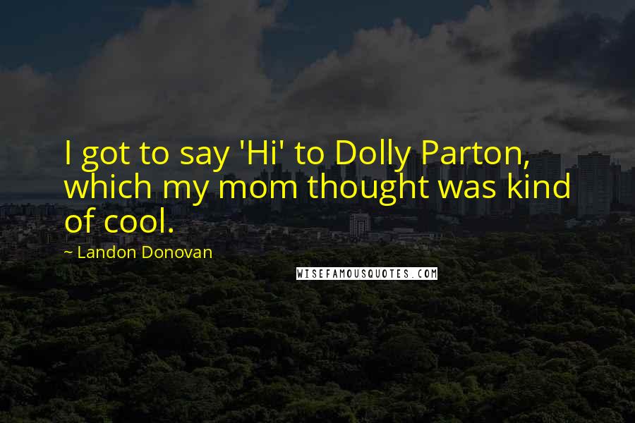 Landon Donovan Quotes: I got to say 'Hi' to Dolly Parton, which my mom thought was kind of cool.