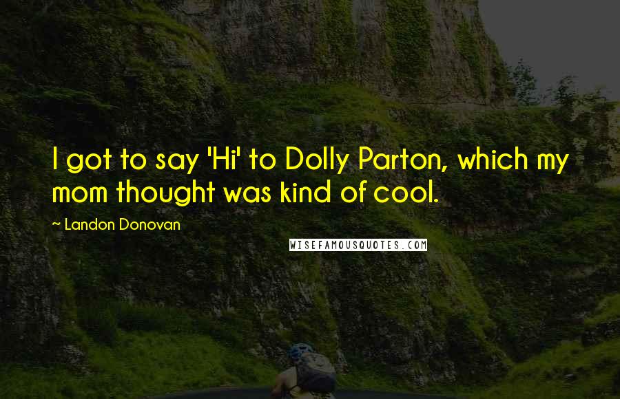 Landon Donovan Quotes: I got to say 'Hi' to Dolly Parton, which my mom thought was kind of cool.