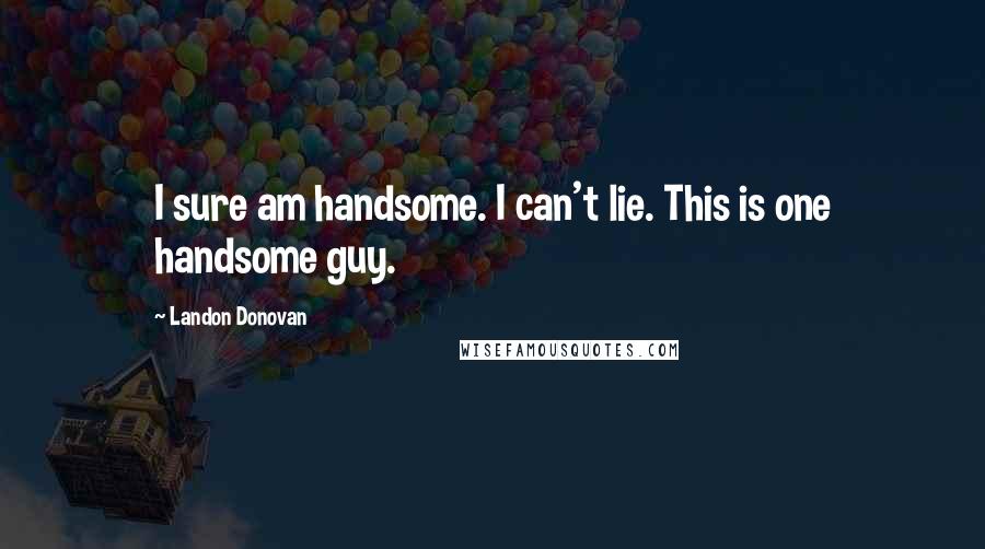 Landon Donovan Quotes: I sure am handsome. I can't lie. This is one handsome guy.