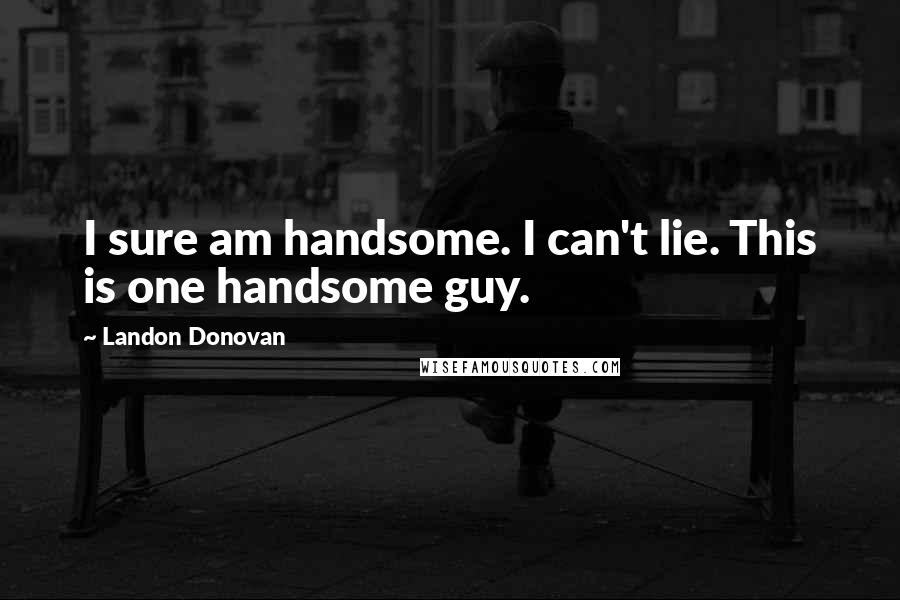 Landon Donovan Quotes: I sure am handsome. I can't lie. This is one handsome guy.