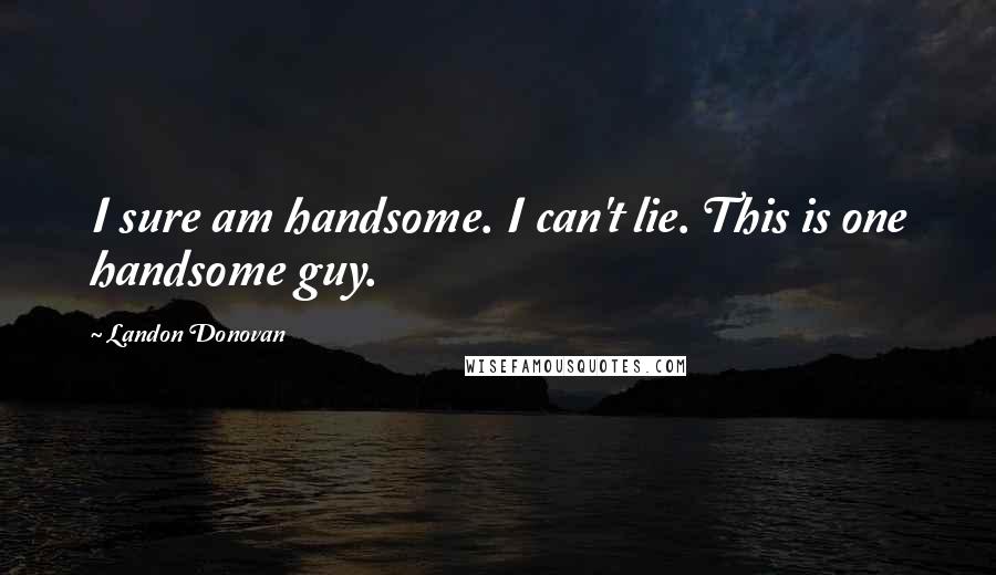 Landon Donovan Quotes: I sure am handsome. I can't lie. This is one handsome guy.