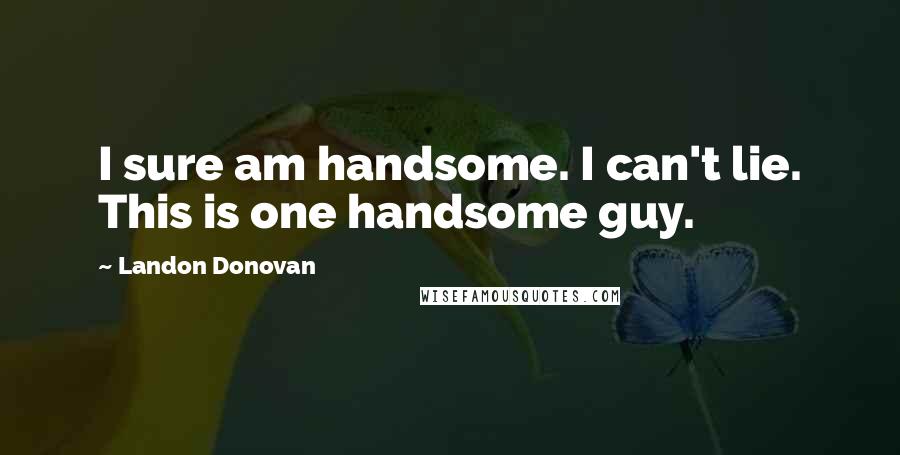 Landon Donovan Quotes: I sure am handsome. I can't lie. This is one handsome guy.