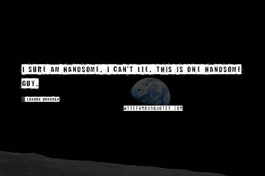Landon Donovan Quotes: I sure am handsome. I can't lie. This is one handsome guy.
