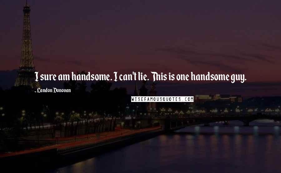 Landon Donovan Quotes: I sure am handsome. I can't lie. This is one handsome guy.