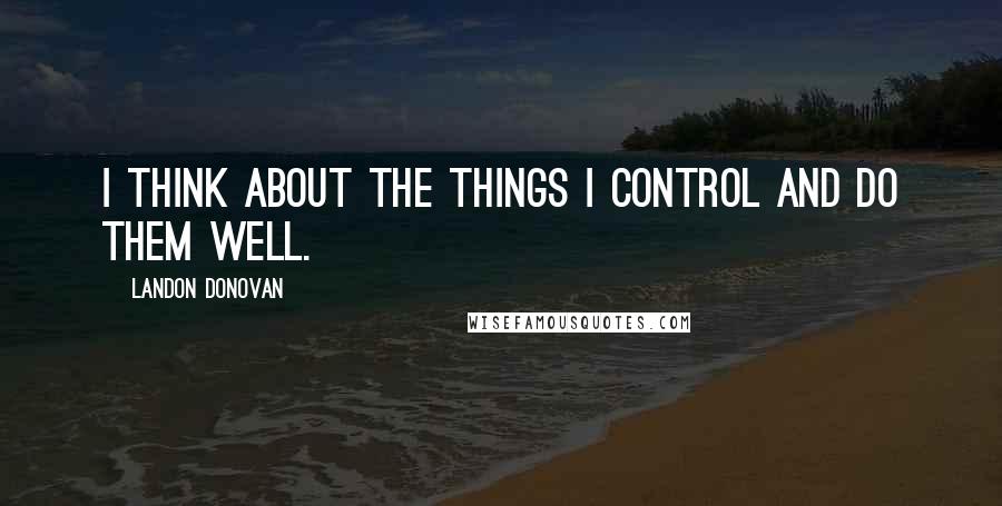 Landon Donovan Quotes: I think about the things I control and do them well.