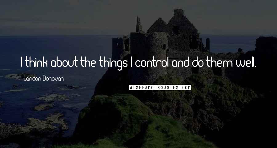 Landon Donovan Quotes: I think about the things I control and do them well.