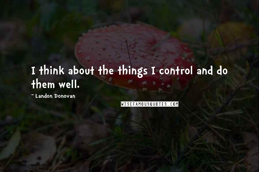 Landon Donovan Quotes: I think about the things I control and do them well.