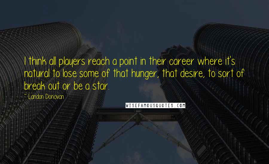 Landon Donovan Quotes: I think all players reach a point in their career where it's natural to lose some of that hunger, that desire, to sort of break out or be a star.