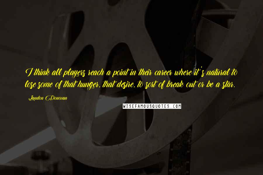 Landon Donovan Quotes: I think all players reach a point in their career where it's natural to lose some of that hunger, that desire, to sort of break out or be a star.