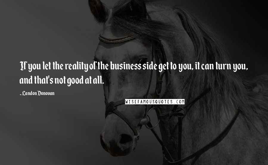 Landon Donovan Quotes: If you let the reality of the business side get to you, it can turn you, and that's not good at all.