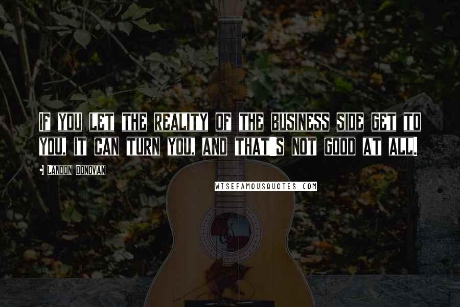 Landon Donovan Quotes: If you let the reality of the business side get to you, it can turn you, and that's not good at all.