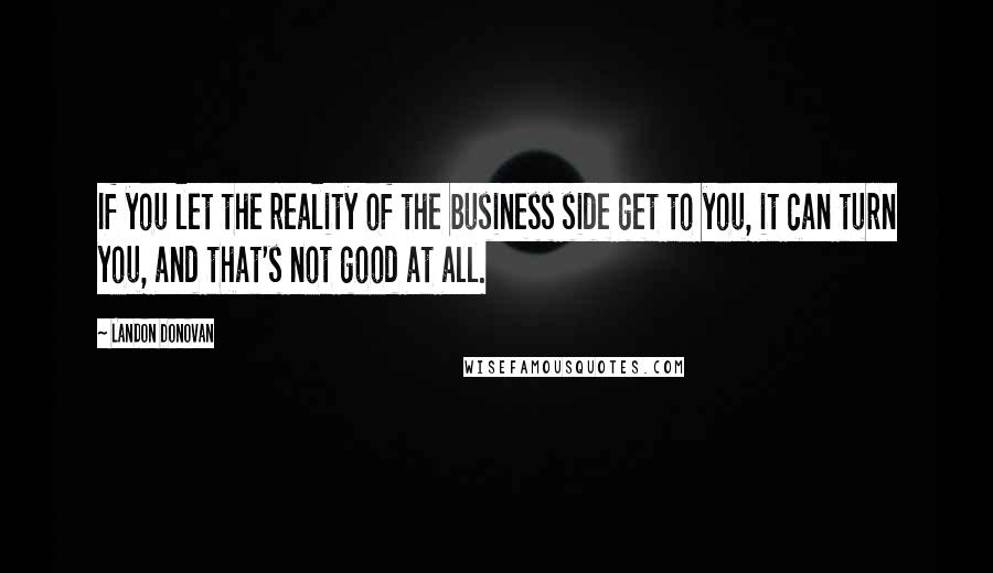 Landon Donovan Quotes: If you let the reality of the business side get to you, it can turn you, and that's not good at all.