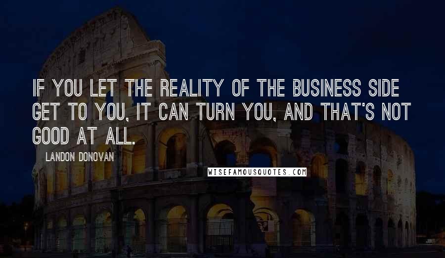 Landon Donovan Quotes: If you let the reality of the business side get to you, it can turn you, and that's not good at all.