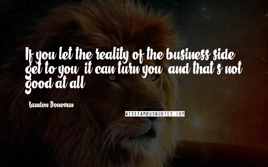 Landon Donovan Quotes: If you let the reality of the business side get to you, it can turn you, and that's not good at all.