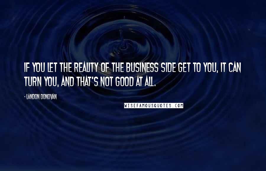 Landon Donovan Quotes: If you let the reality of the business side get to you, it can turn you, and that's not good at all.