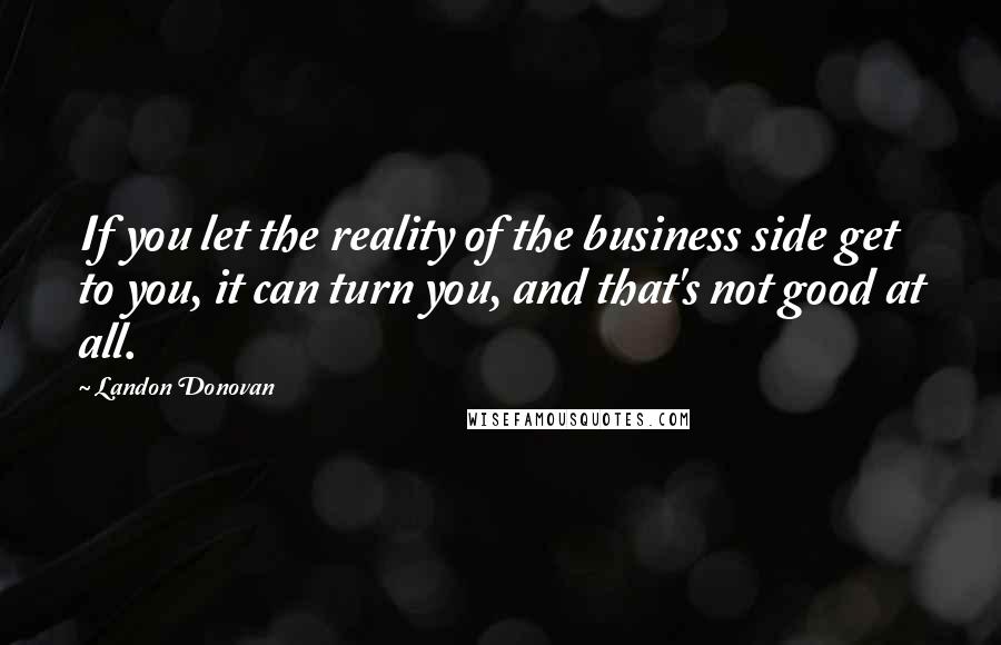 Landon Donovan Quotes: If you let the reality of the business side get to you, it can turn you, and that's not good at all.