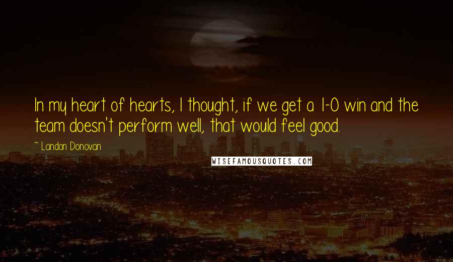 Landon Donovan Quotes: In my heart of hearts, I thought, if we get a 1-0 win and the team doesn't perform well, that would feel good.