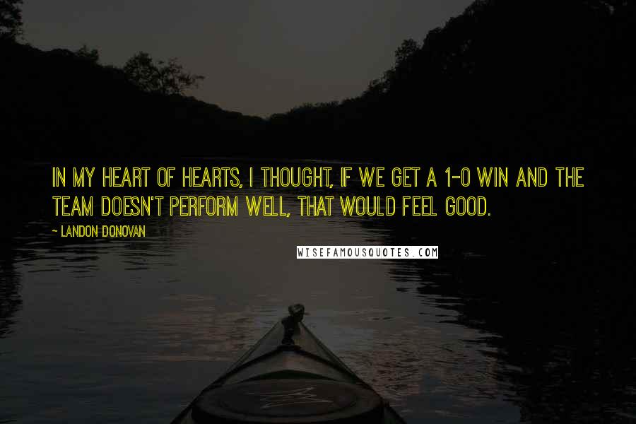 Landon Donovan Quotes: In my heart of hearts, I thought, if we get a 1-0 win and the team doesn't perform well, that would feel good.