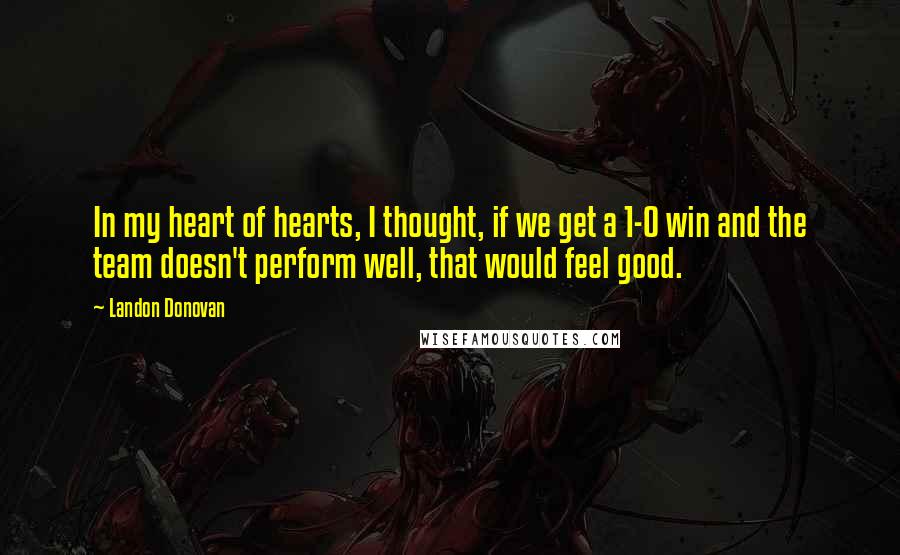 Landon Donovan Quotes: In my heart of hearts, I thought, if we get a 1-0 win and the team doesn't perform well, that would feel good.