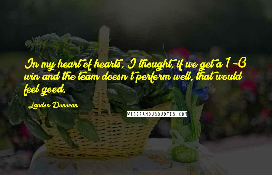 Landon Donovan Quotes: In my heart of hearts, I thought, if we get a 1-0 win and the team doesn't perform well, that would feel good.