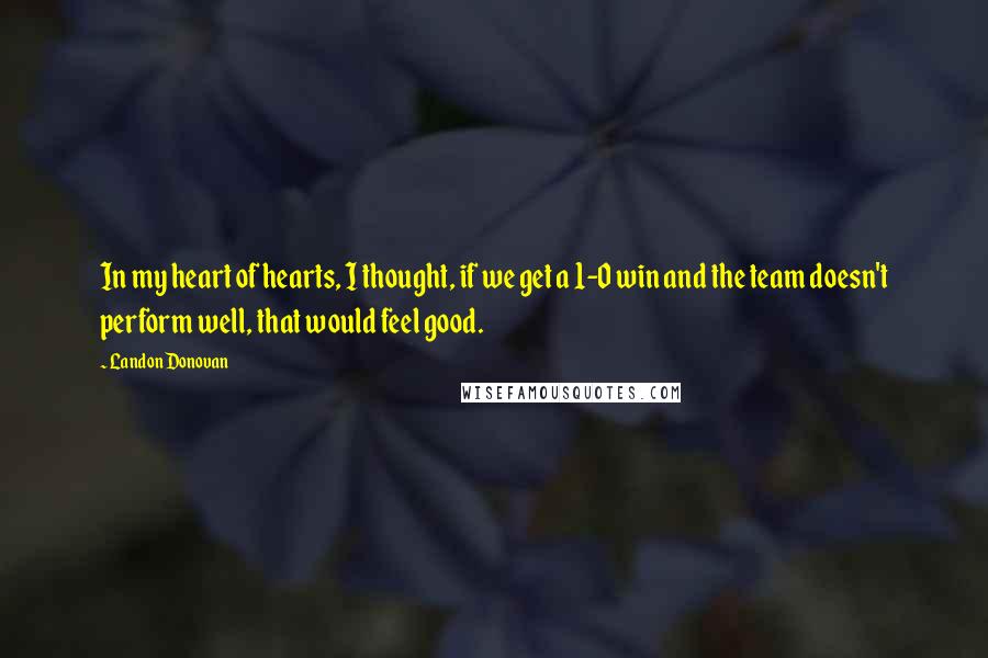 Landon Donovan Quotes: In my heart of hearts, I thought, if we get a 1-0 win and the team doesn't perform well, that would feel good.