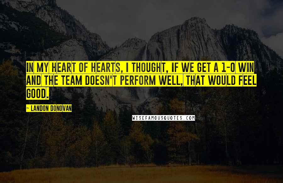 Landon Donovan Quotes: In my heart of hearts, I thought, if we get a 1-0 win and the team doesn't perform well, that would feel good.