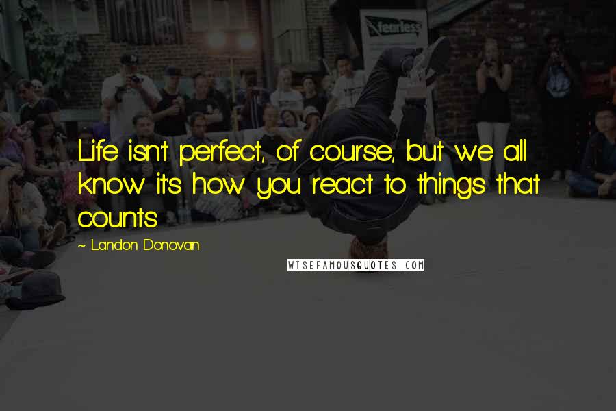 Landon Donovan Quotes: Life isn't perfect, of course, but we all know it's how you react to things that counts.