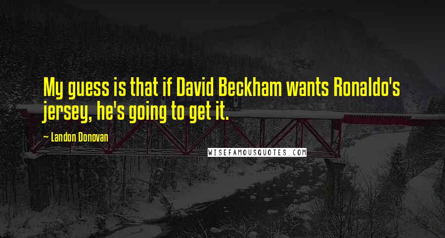 Landon Donovan Quotes: My guess is that if David Beckham wants Ronaldo's jersey, he's going to get it.