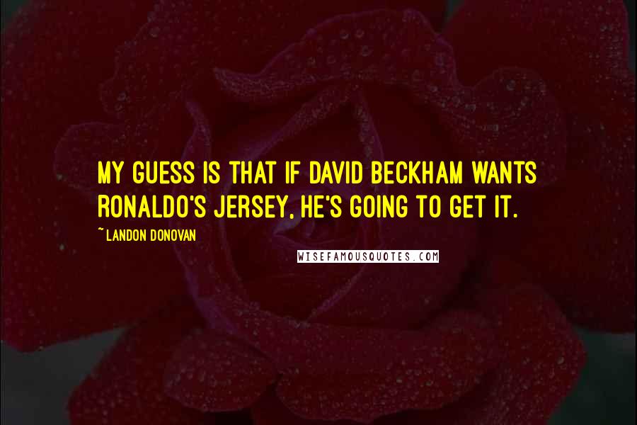 Landon Donovan Quotes: My guess is that if David Beckham wants Ronaldo's jersey, he's going to get it.