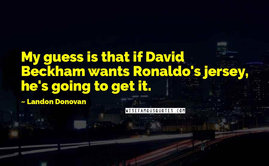 Landon Donovan Quotes: My guess is that if David Beckham wants Ronaldo's jersey, he's going to get it.