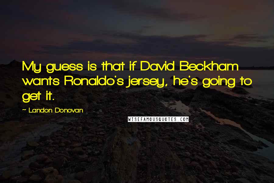 Landon Donovan Quotes: My guess is that if David Beckham wants Ronaldo's jersey, he's going to get it.