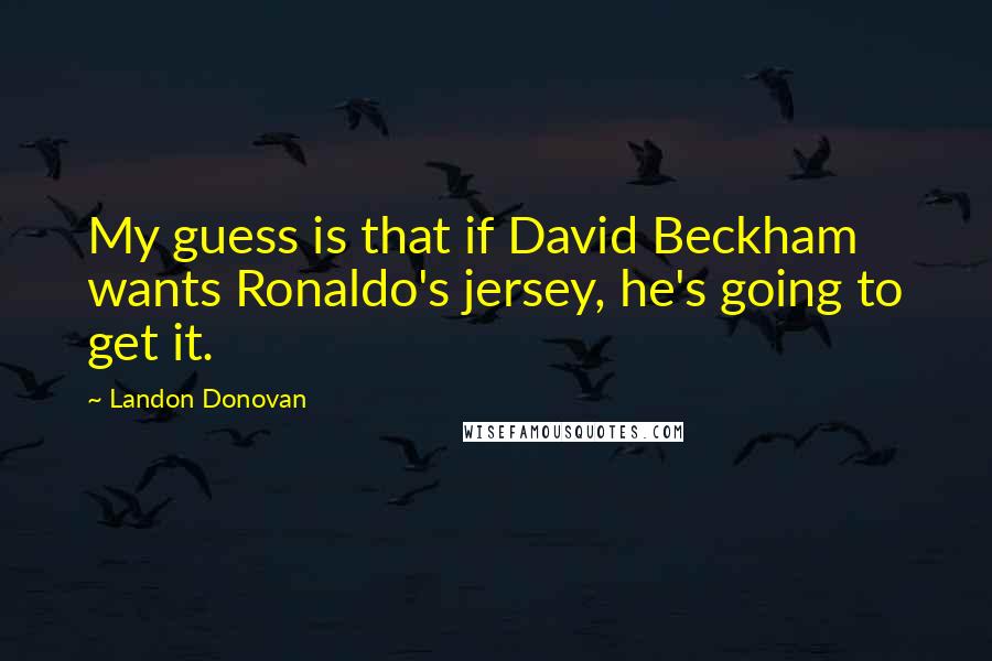 Landon Donovan Quotes: My guess is that if David Beckham wants Ronaldo's jersey, he's going to get it.