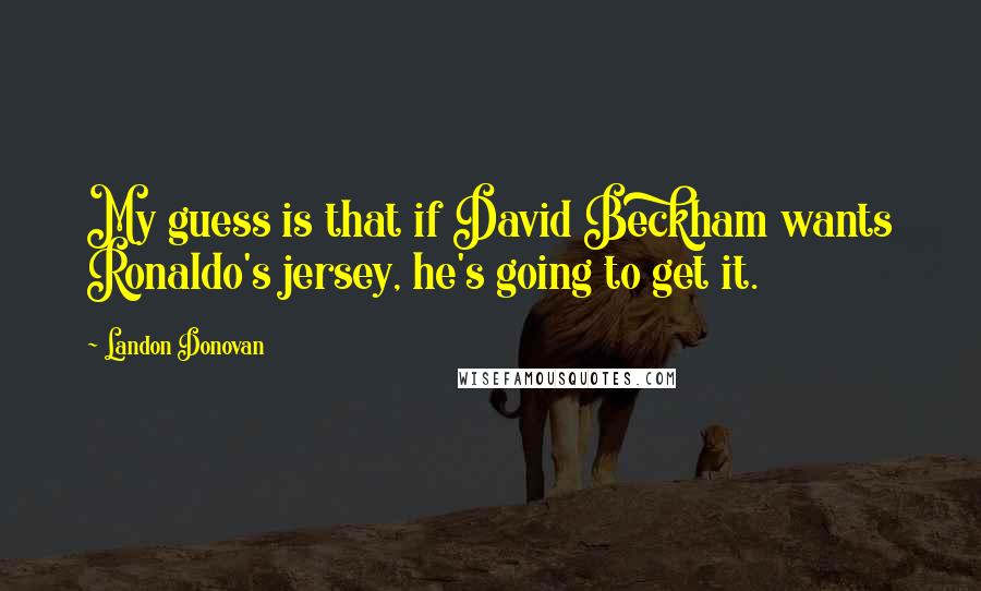 Landon Donovan Quotes: My guess is that if David Beckham wants Ronaldo's jersey, he's going to get it.