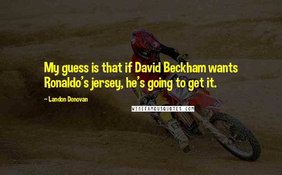 Landon Donovan Quotes: My guess is that if David Beckham wants Ronaldo's jersey, he's going to get it.