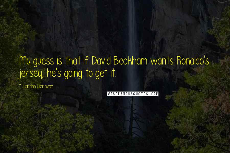 Landon Donovan Quotes: My guess is that if David Beckham wants Ronaldo's jersey, he's going to get it.