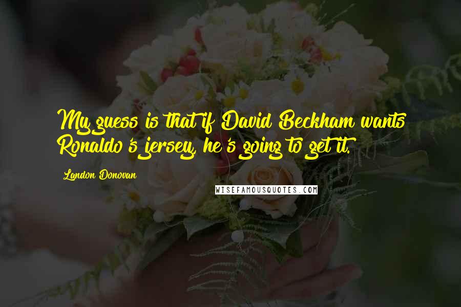 Landon Donovan Quotes: My guess is that if David Beckham wants Ronaldo's jersey, he's going to get it.