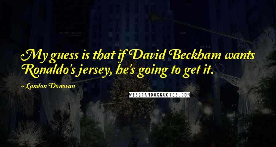 Landon Donovan Quotes: My guess is that if David Beckham wants Ronaldo's jersey, he's going to get it.