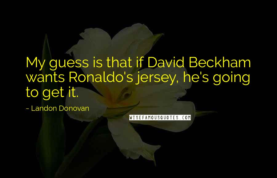 Landon Donovan Quotes: My guess is that if David Beckham wants Ronaldo's jersey, he's going to get it.